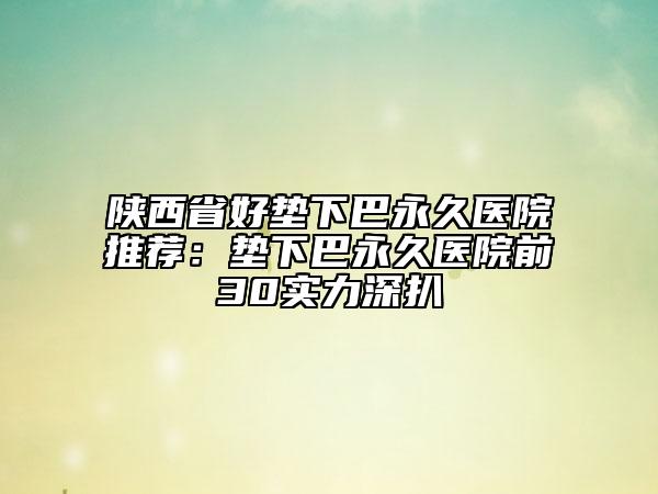 陕西省好垫下巴永久医院推荐：垫下巴永久医院前30实力深扒
