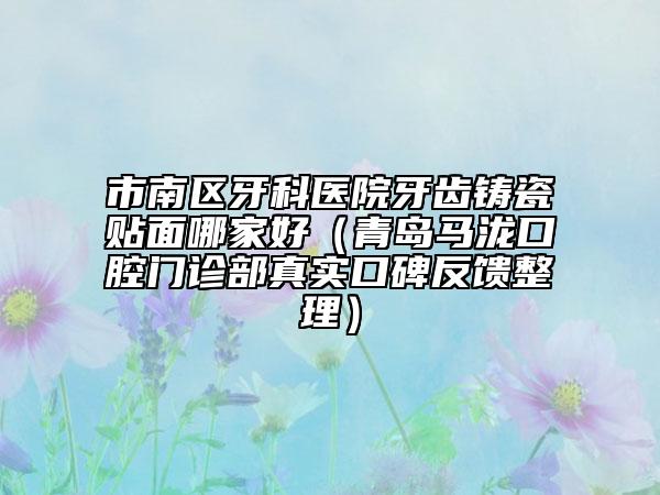 市南区牙科医院牙齿铸瓷贴面哪家好（青岛马泷口腔门诊部真实口碑反馈整理）
