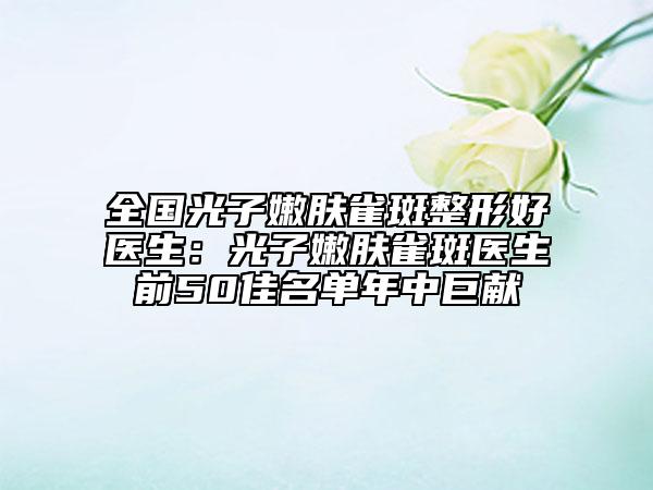 全国光子嫩肤雀斑整形好医生：光子嫩肤雀斑医生前50佳名单年中巨献