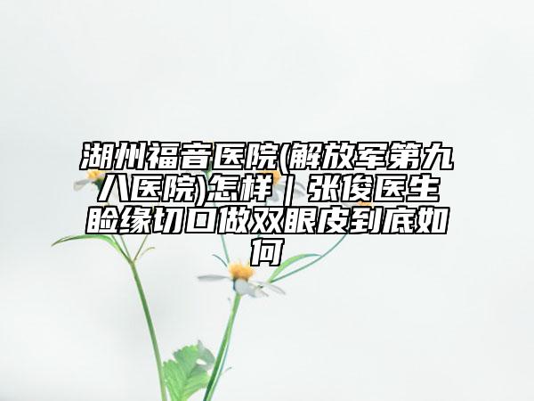 湖州福音医院(解放军第九八医院)怎样｜张俊医生睑缘切口做双眼皮到底如何