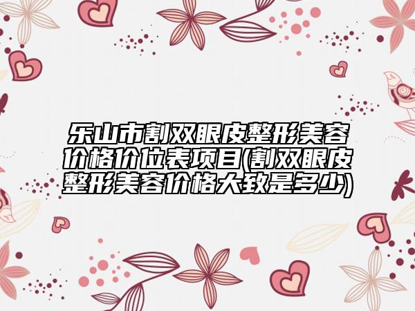 乐山市割双眼皮整形美容价格价位表项目(割双眼皮整形美容价格大致是多少)