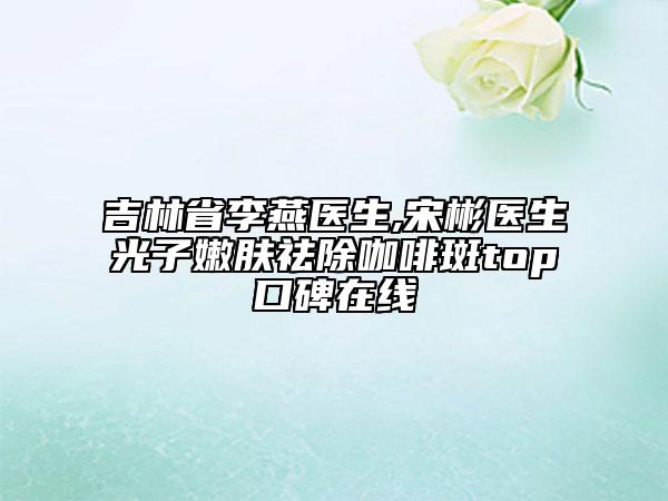 吉林省李燕医生,宋彬医生光子嫩肤祛除咖啡斑top口碑在线