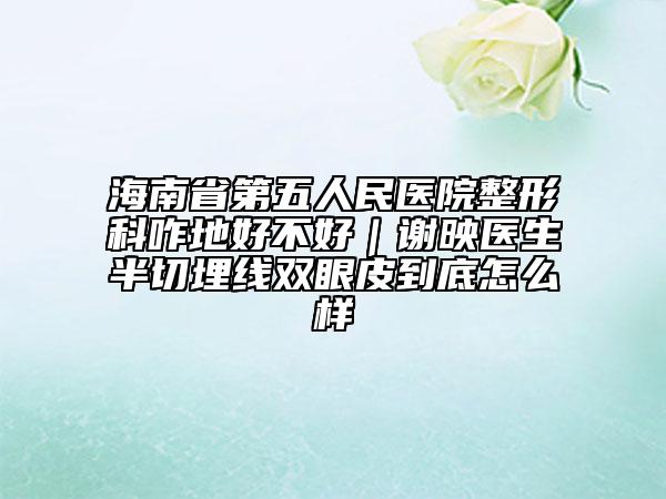 海南省第五人民医院整形科咋地好不好｜谢映医生半切埋线双眼皮到底怎么样