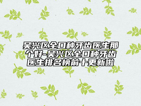 吴兴区全口种牙齿医生那个好-吴兴区全口种牙齿医生排名榜前十更新啦