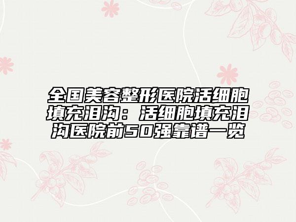 全国美容整形医院活细胞填充泪沟：活细胞填充泪沟医院前50强靠谱一览