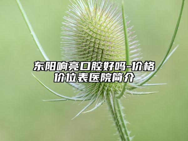 东阳响亮口腔好吗-价格价位表医院简介