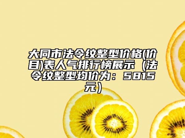 大同市法令纹整型价格(价目)表人气排行榜展示 (法令纹整型均价为：5815元）