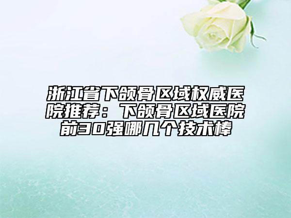 浙江省下颌骨区域权威医院推荐：下颌骨区域医院前30强哪几个技术棒