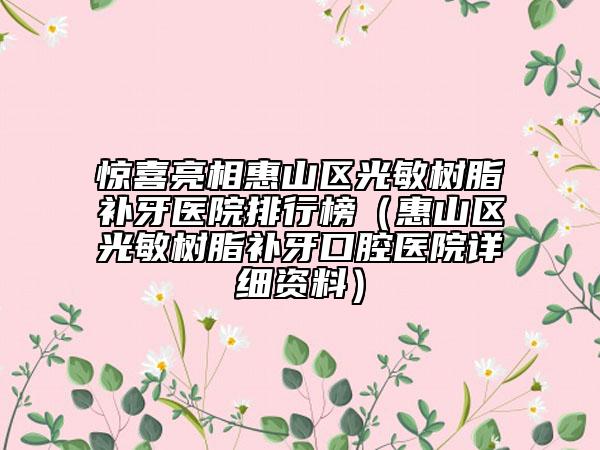 惊喜亮相惠山区光敏树脂补牙医院排行榜（惠山区光敏树脂补牙口腔医院详细资料）