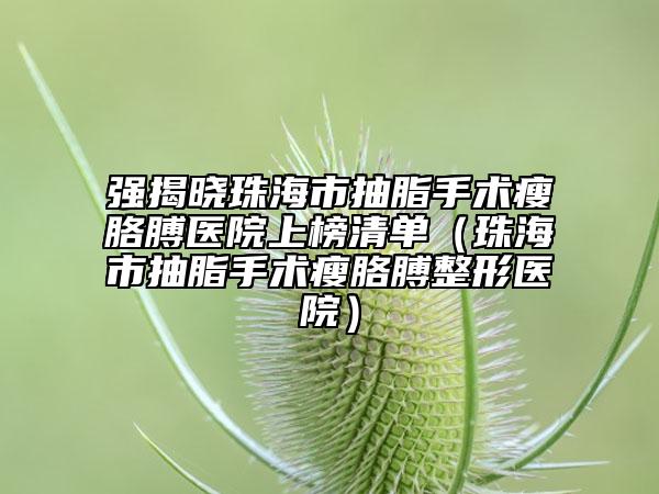 强揭晓珠海市抽脂手术瘦胳膊医院上榜清单（珠海市抽脂手术瘦胳膊整形医院）