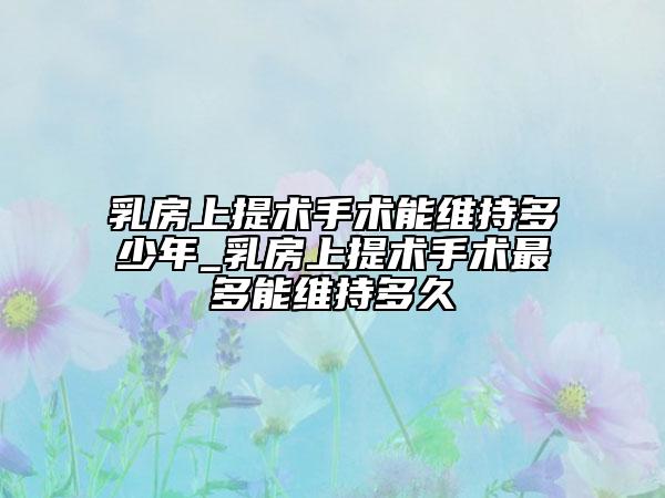 乳房上提术手术能维持多少年_乳房上提术手术最多能维持多久