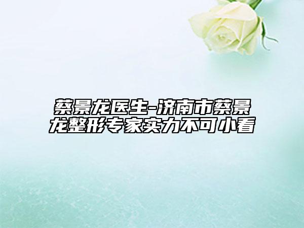 蔡景龙医生-济南市蔡景龙整形专家实力不可小看