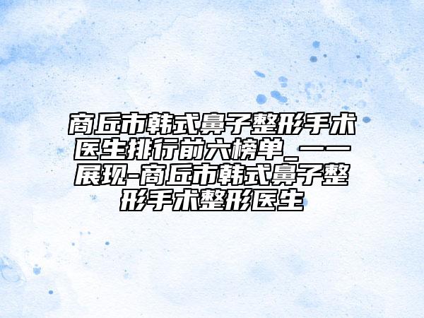 商丘市韩式鼻子整形手术医生排行前六榜单_一一展现-商丘市韩式鼻子整形手术整形医生