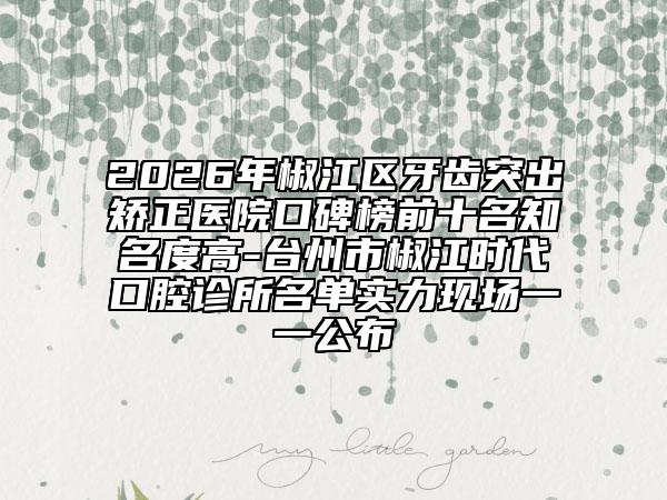 2026年椒江区牙齿突出矫正医院口碑榜前十名知名度高-台州市椒江时代口腔诊所名单实力现场一一公布