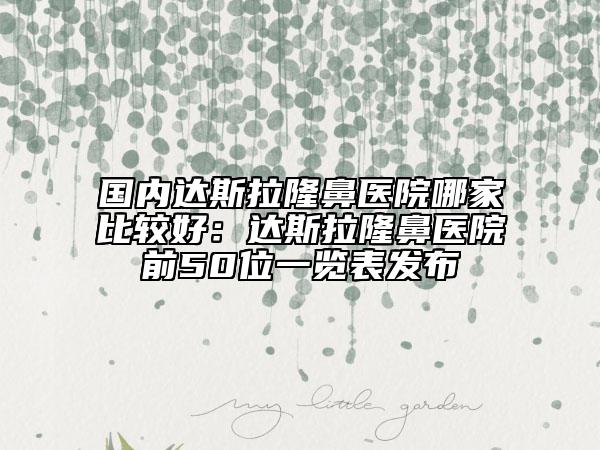 国内达斯拉隆鼻医院哪家比较好：达斯拉隆鼻医院前50位一览表发布