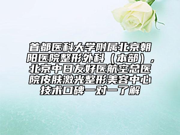 首都医科大学附属北京朝阳医院整形外科（本部）,北京中日友好医航空总医院皮肤激光整形美容中心技术口碑一对一了解