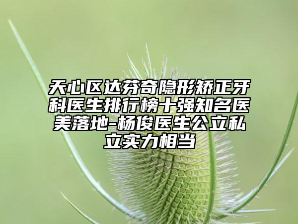 天心区达芬奇隐形矫正牙科医生排行榜十强知名医美落地-杨俊医生公立私立实力相当