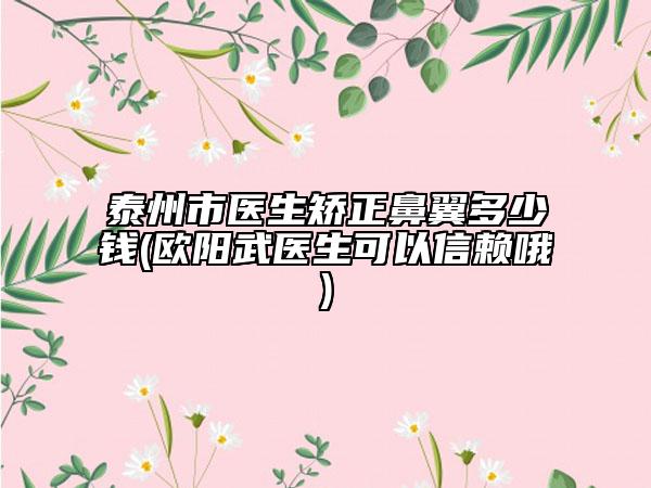 泰州市医生矫正鼻翼多少钱(欧阳武医生可以信赖哦)