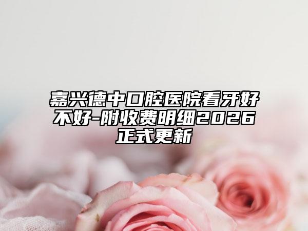 嘉兴德中口腔医院看牙好不好-附收费明细2026正式更新