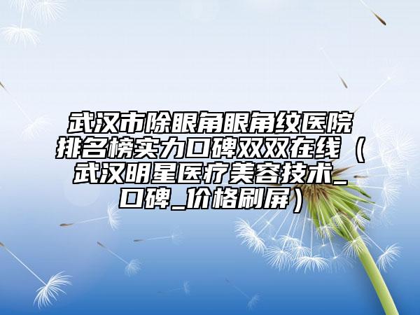 武汉市除眼角眼角纹医院排名榜实力口碑双双在线（武汉明星医疗美容技术_口碑_价格刷屏）