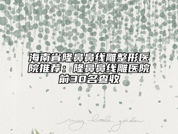 海南省隆鼻鼻线雕整形医院推荐：隆鼻鼻线雕医院前30名查收