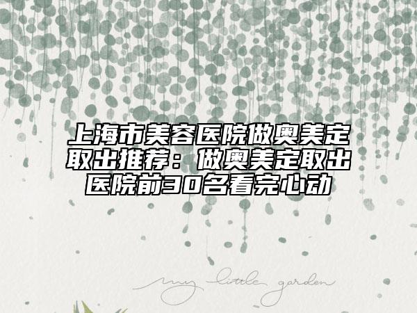 上海市美容医院做奥美定取出推荐：做奥美定取出医院前30名看完心动