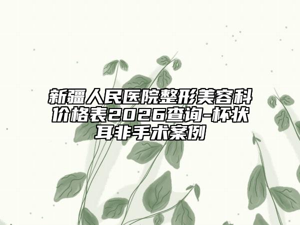 新疆人民医院整形美容科价格表2026查询-杯状耳非手术案例