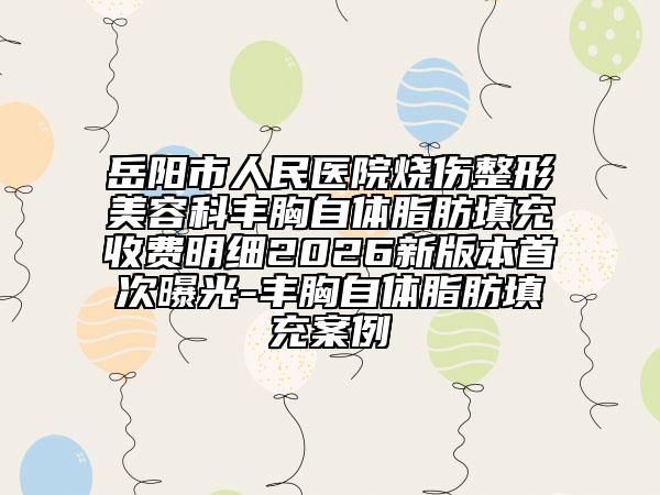 岳阳市人民医院烧伤整形美容科丰胸自体脂肪填充收费明细2026新版本首次曝光-丰胸自体脂肪填充案例