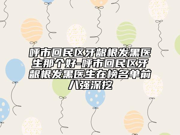 呼市回民区牙龈根发黑医生那个好-呼市回民区牙龈根发黑医生在榜名单前八强深挖