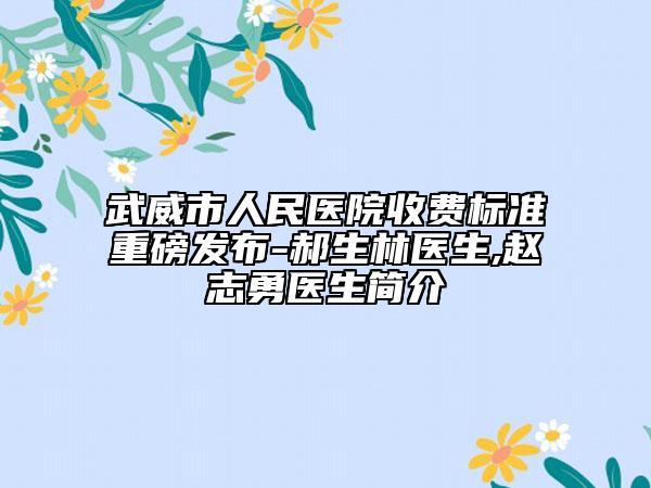 武威市人民医院收费标准重磅发布-郝生林医生,赵志勇医生简介