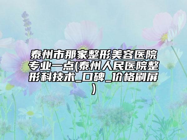 泰州市那家整形美容医院专业一点(泰州人民医院整形科技术_口碑_价格刷屏)