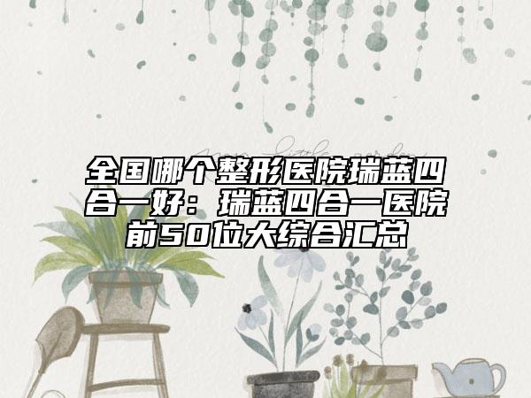 全国哪个整形医院瑞蓝四合一好：瑞蓝四合一医院前50位大综合汇总