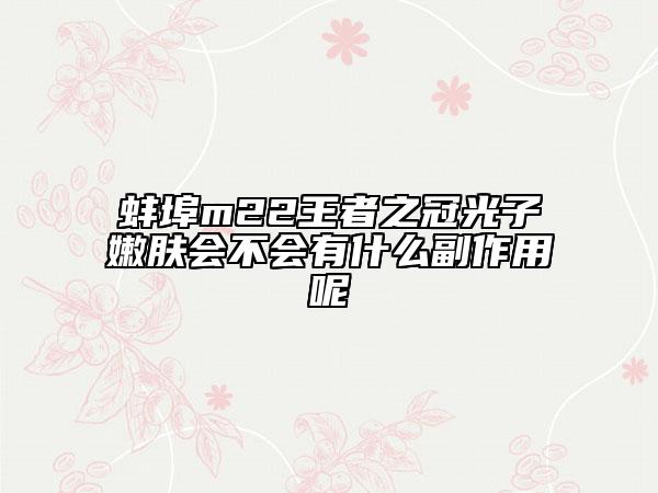 蚌埠m22王者之冠光子嫩肤会不会有什么副作用呢