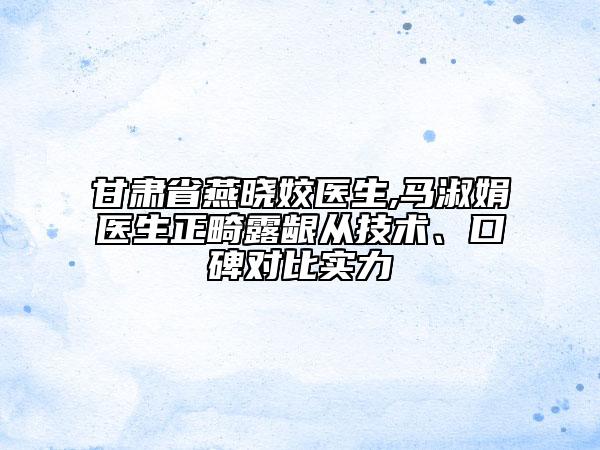 甘肃省燕晓姣医生,马淑娟医生正畸露龈从技术、口碑对比实力