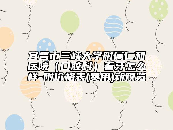 宜昌市三峡大学附属仁和医院（口腔科）看牙怎么样-附价格表(费用)新预览