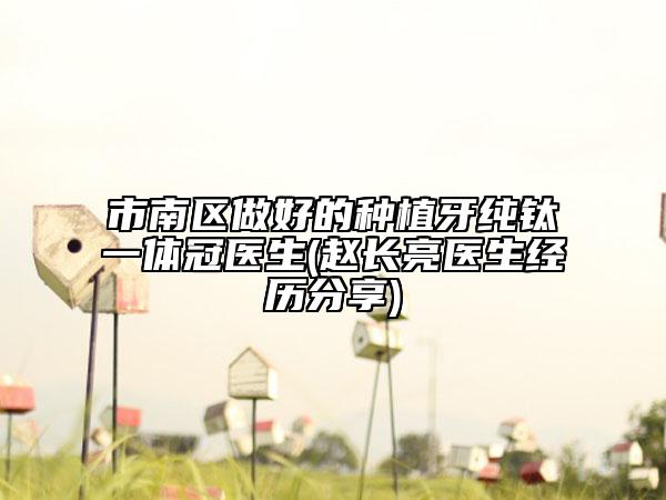 市南区做好的种植牙纯钛一体冠医生(赵长亮医生经历分享)