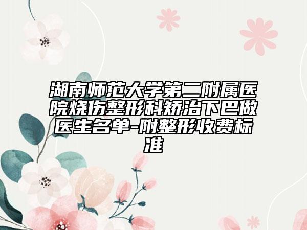 湖南师范大学第二附属医院烧伤整形科矫治下巴做医生名单-附整形收费标准