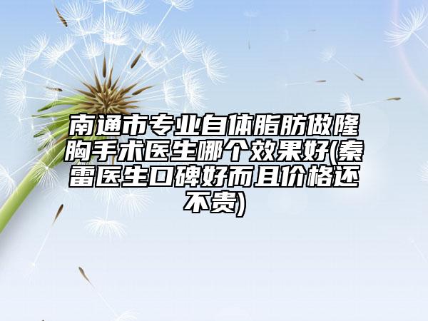 南通市专业自体脂肪做隆胸手术医生哪个效果好(秦雷医生口碑好而且价格还不贵)