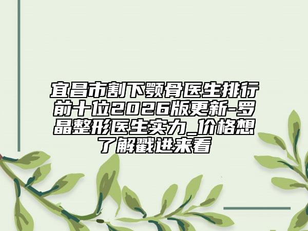 宜昌市割下颚骨医生排行前十位2026版更新-罗晶整形医生实力_价格想了解戳进来看