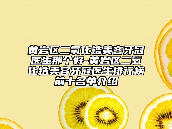 黄岩区二氧化锆美容牙冠医生那个好-黄岩区二氧化锆美容牙冠医生排行榜前十名单介绍