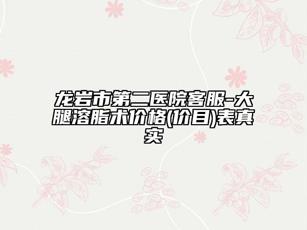 龙岩市第二医院客服-大腿溶脂术价格(价目)表真实