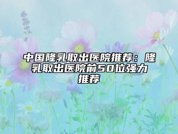 中国隆乳取出医院推荐：隆乳取出医院前50位强力推荐