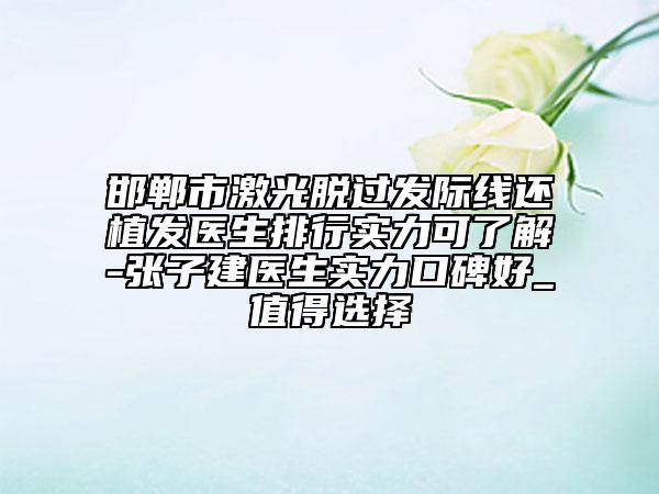 邯郸市激光脱过发际线还植发医生排行实力可了解-张子建医生实力口碑好_值得选择