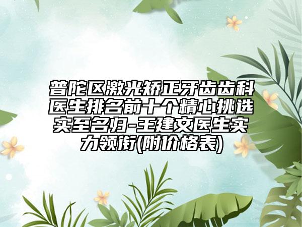 普陀区激光矫正牙齿齿科医生排名前十个精心挑选实至名归-王建文医生实力领衔(附价格表)