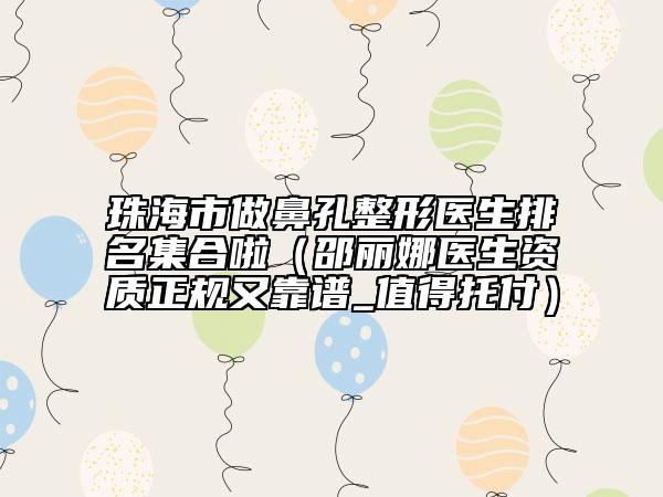 珠海市做鼻孔整形医生排名集合啦（邵丽娜医生资质正规又靠谱_值得托付）
