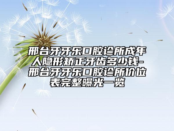 邢台牙牙乐口腔诊所成年人隐形矫正牙齿多少钱-邢台牙牙乐口腔诊所价位表完整曝光一览