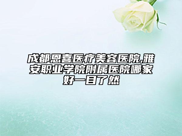 成都恩喜医疗美容医院,雅安职业学院附属医院哪家好一目了然