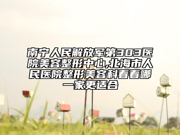 南宁人民解放军第303医院美容整形中心,北海市人民医院整形美容科看看哪一家更适合