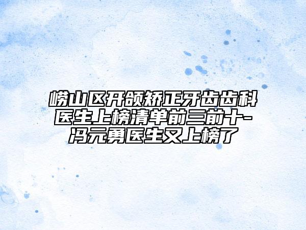 崂山区开颌矫正牙齿齿科医生上榜清单前三前十-冯元勇医生又上榜了