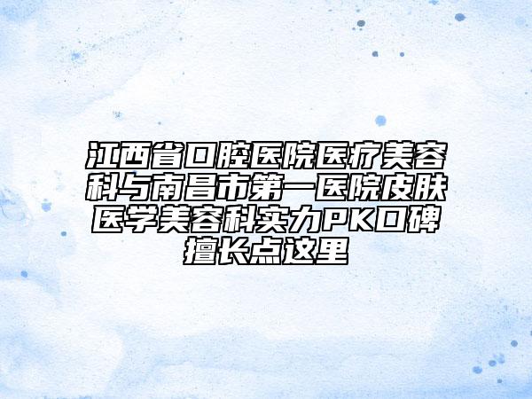 江西省口腔医院医疗美容科与南昌市第一医院皮肤医学美容科实力PK口碑擅长点这里